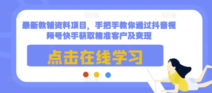 最新教辅资料项目，手把手教你通过抖音视频号快手获取精准客户及变现-云创项目库