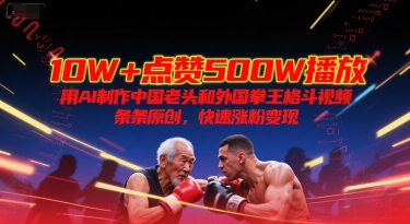 10W+点赞500W播放，用AI制作中国老头和外国拳王格斗视频，条条原创，快速涨粉变现-云创项目库