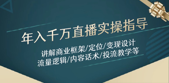 年入千万直播实操指导：讲解商业框架/定位/变现设计/流量逻辑/内容话术/等-云创项目库