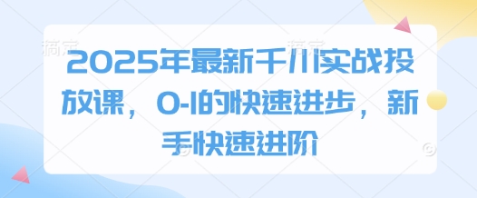 2025年最新千川实战投放课，0-1的快速进步，新手快速进阶-云创项目库