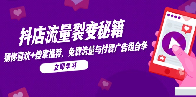 抖店流量裂变秘籍，猜你喜欢，搜索推荐，免费流量与付费广告组合拳-云创项目库