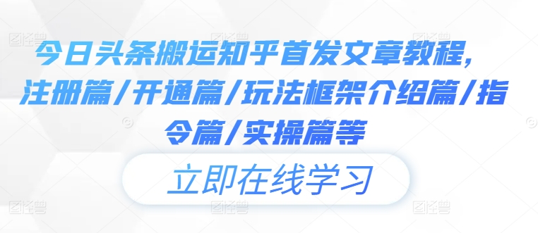 今日头条搬运知乎首发文章教程，注册篇/开通篇/玩法框架介绍篇/指令篇/实操篇等-云创项目库