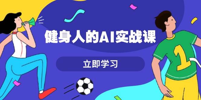 健身人的AI实战课，7天从0到1提升效率，快速入门AI，掌握爆款内容-云创项目库