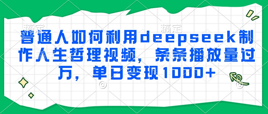 普通人如何利用deepseek制作人生哲理视频，条条播放量过万，单日变现1000+-云创项目库