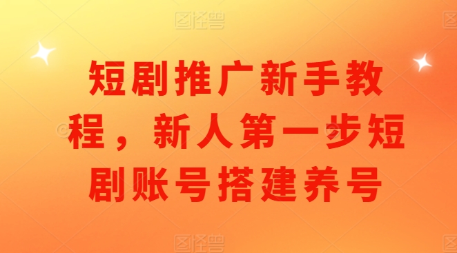 短剧推广新手教程，新人第一步短剧账号搭建养号-云创项目库