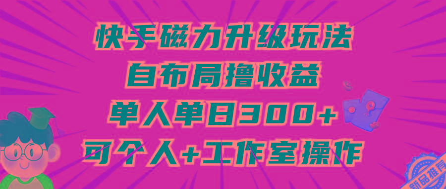 (9368期)快手磁力升级玩法，自布局撸收益，单人单日300+，个人工作室均可操作-云创项目库