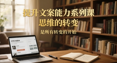 提升文案能力系列课，思维的转变，是所有转变的开始-云创项目库