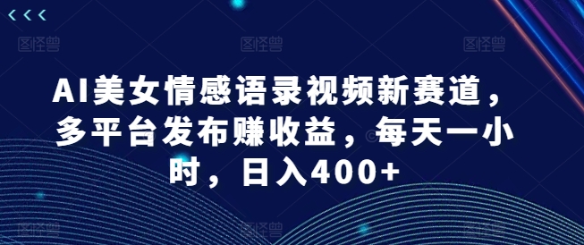 AI美女情感语录视频新赛道，多平台发布赚收益，每天一小时，日入400+【揭秘】-云创项目库