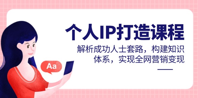个人IP打造课程，解析成功人士套路，构建知识体系，实现全网营销变现-云创项目库