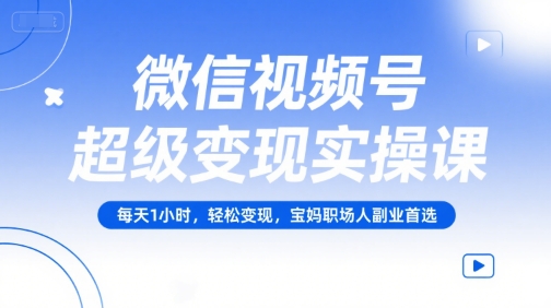 微信视频号超级变现实操课，每天1小时，轻松变现，宝妈职场人副业首选-云创项目库