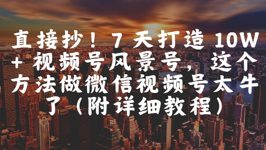 直接抄！7 天打造 10W + 视频号风景号，这个方法做微信视频号太牛了(附详细教程)-云创项目库