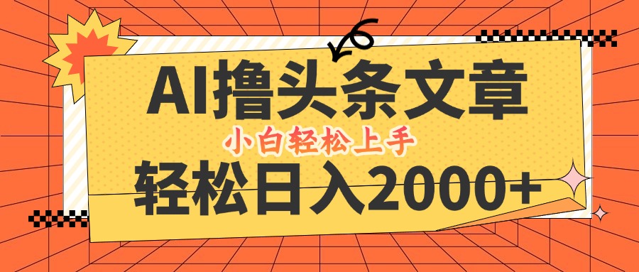 AI撸头条最新玩法，轻松日入2000+，当天起号，第二天见收益，小白轻松…-云创项目库