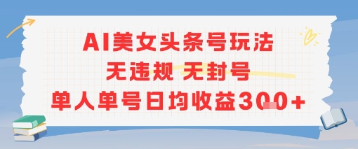 AI美女头条号玩法无违规无封号单人单号日均收益3张-云创项目库