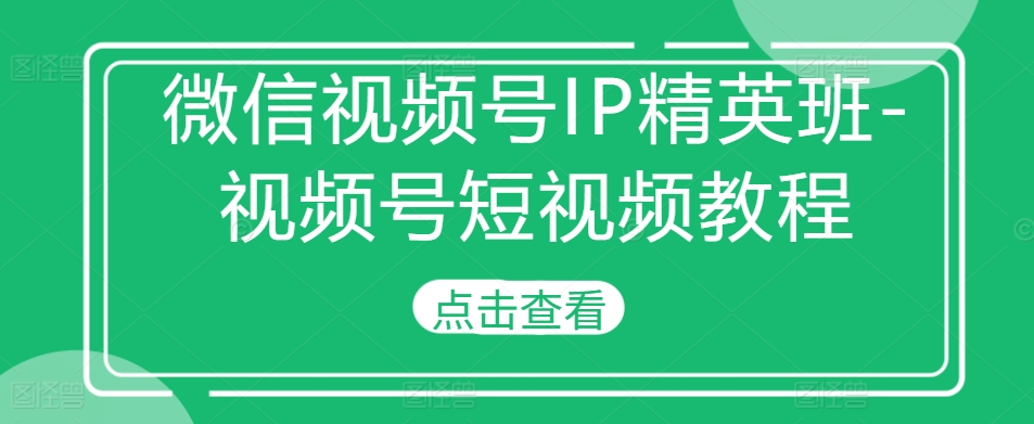 微信视频号IP精英班-视频号短视频教程-云创项目库