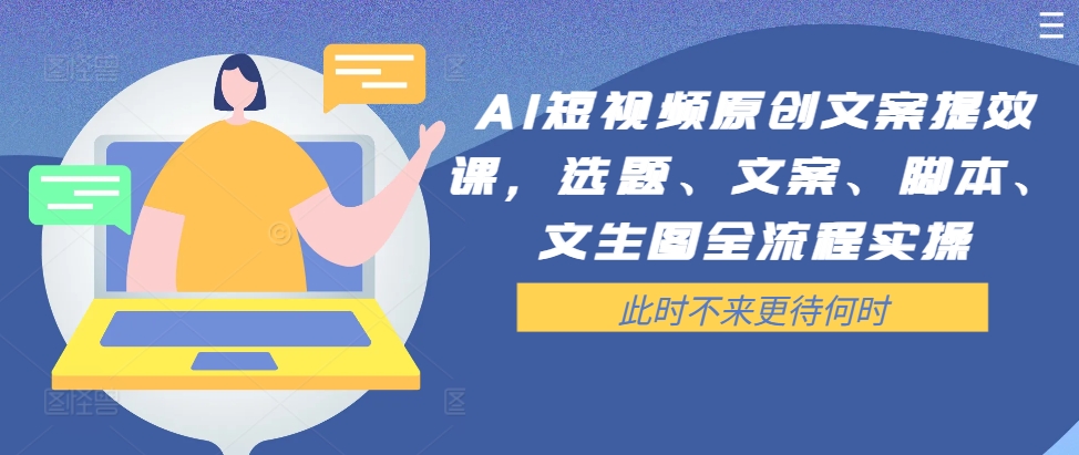 AI短视频原创文案提效课，选题、文案、脚本、文生图全流程实操-云创项目库