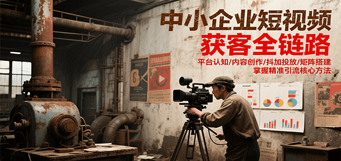 中小企业短视频获客全链路，平台认知/内容创作/抖加投放/矩阵搭建，精准引流核心方法-云创项目库