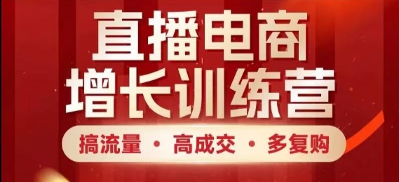 直播电商增长训练营，搞流量·高成交·多复购，快速上手有思路-云创项目库