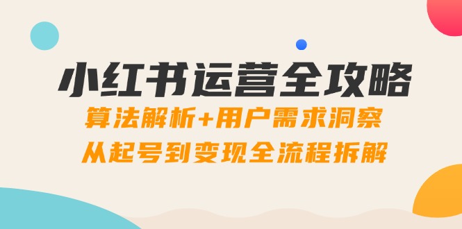 小红书运营全攻略：算法解析+用户需求洞察，从起号到变现全流程拆解-云创项目库