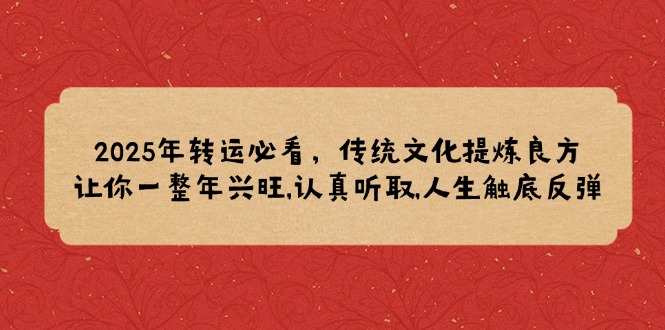 2025年转运必看，传统文化提炼良方,让你一整年兴旺,认真听取,人生触底反弹-云创项目库