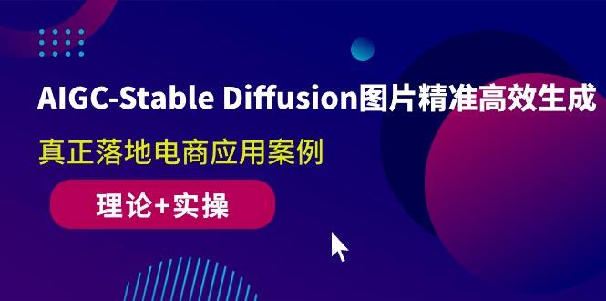 AIGC-Stable Diffusion图片精准高效生成 真正落地电商应用案例(理论+实操-云创项目库