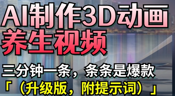 AI制作3D动画养生视频，三分钟一条，条条是爆款(升级版，附提示词)-云创项目库