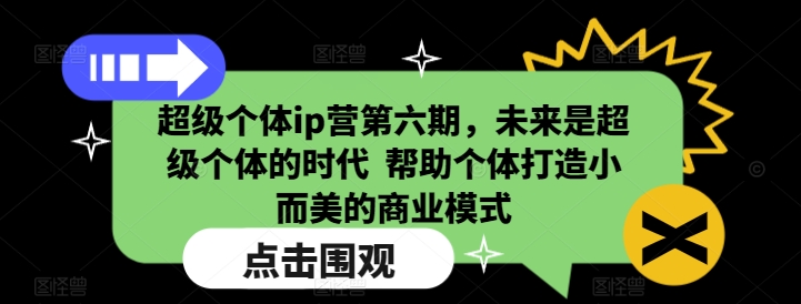 超级个体ip营第六期，未来是超级个体的时代  帮助个体打造小而美的商业模式-云创项目库