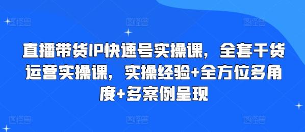 直播带货IP快速号实操课，全套干货运营实操课，实操经验+全方位多角度+多案例呈现-云创项目库