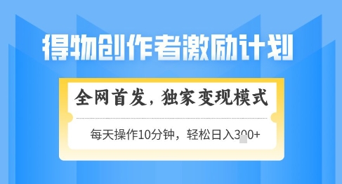 得物创作者激励，独家变现模式，轻松上手，日入3张+可矩阵，可放大【揭秘】-云创项目库