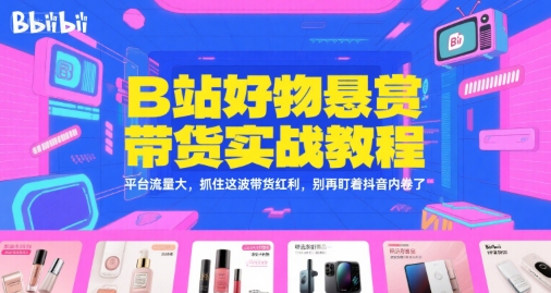 B站好物悬赏带货实战教程，平台流量大，抓住这波带货红利，别再盯着抖音内卷了-云创项目库