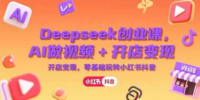 Deepseek创业课，AI做视频+开店变现，零基础玩转小红书抖音-云创项目库
