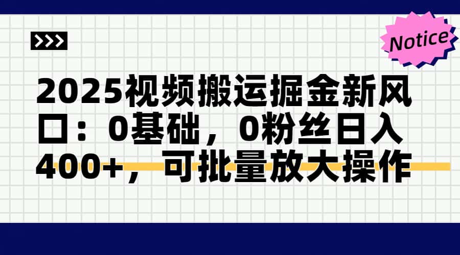 2025视频搬运掘金新风口:0基础，0粉丝日入400+，可批量放大操作-云创项目库