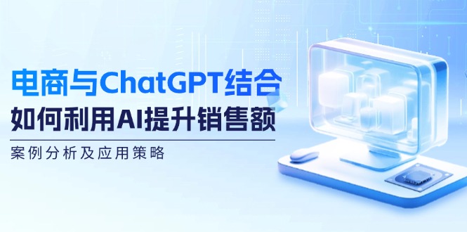 电商与ChatGPT结合：如何利用AI提升销售额，案例分析及应用策略-云创项目库