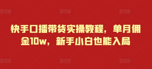 快手口播带货实操教程，单月佣金10w，新手小白也能入局-云创项目库