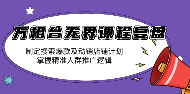 万相台无界课程复盘：制定搜索爆款及动销店铺计划，掌握精准人群推广逻辑-云创项目库