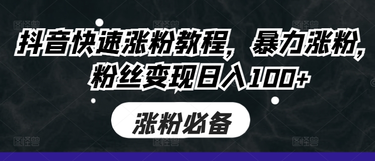 抖音快速涨粉教程，暴力涨粉，粉丝变现日入100+-云创项目库