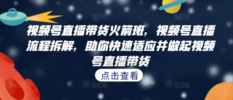 视频号直播带货火箭班，​视频号直播流程拆解，助你快速适应并做起视频号直播带货-云创项目库