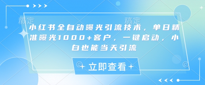 小红书全自动曝光引流技术，单日精准曝光1000+客户，一键启动，小白也能当天引流【揭秘】-云创项目库