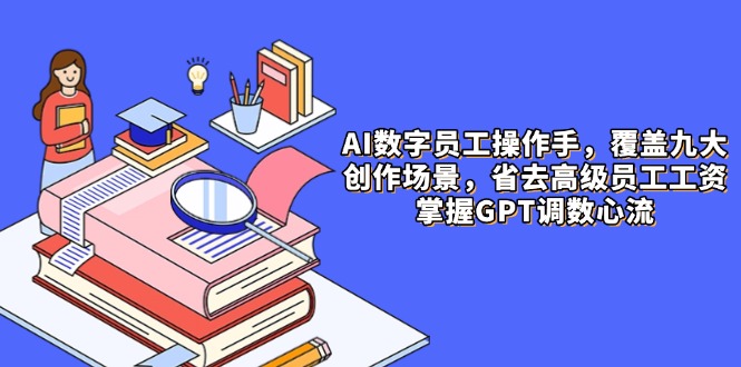 AI数字员工操作手，9大场景内容创作，省去高级员工工资，掌握GPT调数心流-云创项目库