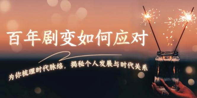 某付费文章：百年剧变如何应对，为你梳理时代脉络，揭秘个人发展与时代关系-云创项目库
