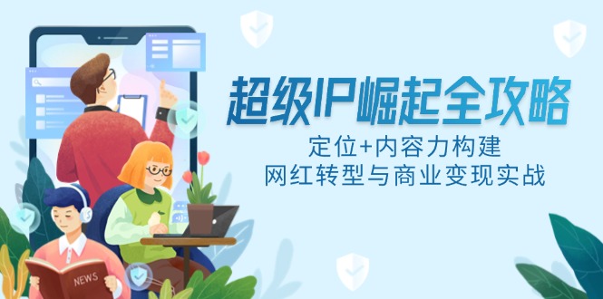 超级IP崛起全攻略，定位+内容力构建，网红转型与商业变现实战-云创项目库