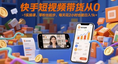 快手短视频带货从0-1实操课，零粉丝起步，每天花2小时也能日入1k+-云创项目库