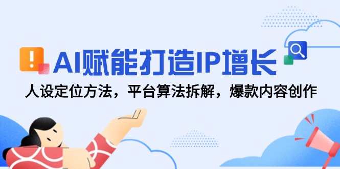 AI赋能打造IP增长，人设定位方法，平台算法拆解，爆款内容创作-云创项目库