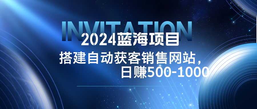 2024蓝海项目，搭建销售网站，自动获客，日赚500-1000-云创项目库