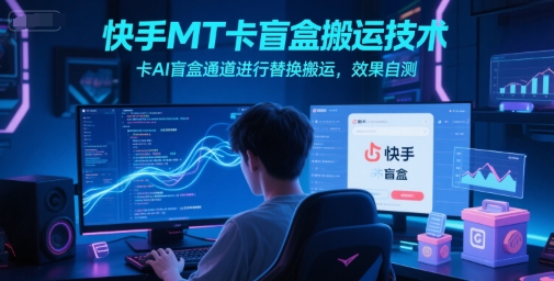 快手MT卡盲盒搬运技术，卡AI盲盒通道进行替换搬运，效果自测-云创项目库