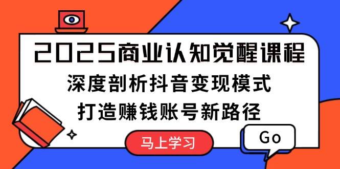 2025商业认知觉醒课程：深度剖析抖音变现模式，打造赚钱账号新路径-云创项目库