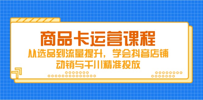 商品卡运营课程，从选品到流量提升，学会抖音店铺动销与千川精准投放-云创项目库