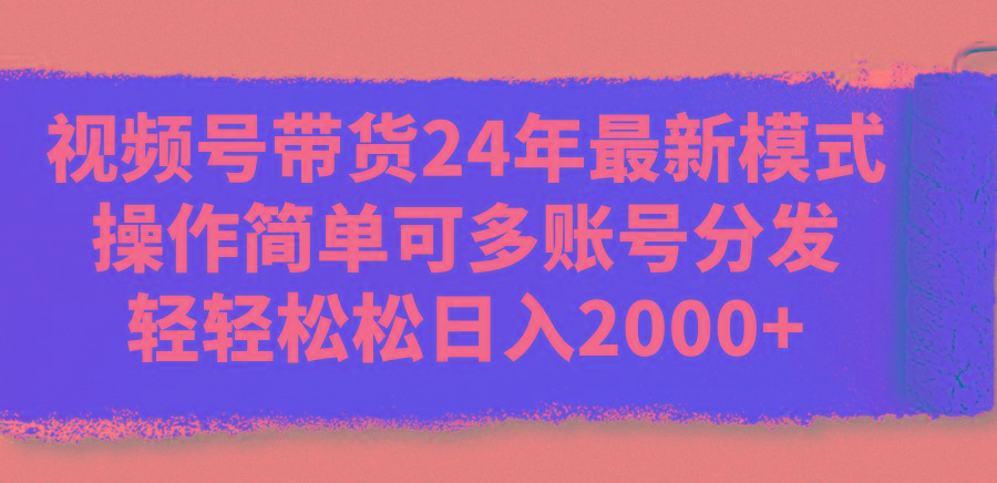 视频号带货24年最新模式，操作简单可多账号分发，轻轻松松日入2000+-云创项目库