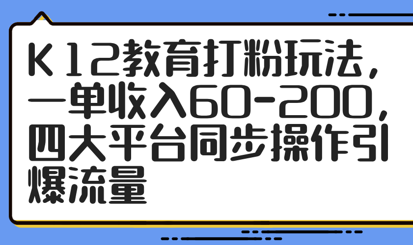 K12教育打粉玩法，一单收入60-200，四大平台同步操作引爆流量-云创项目库