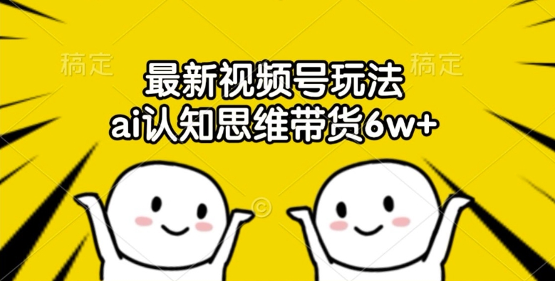 最新视频号玩法，ai认知思维带货6w+【揭秘】-云创项目库