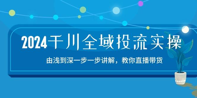2024千川-全域投流精品实操：由谈到深一步一步讲解，教你直播带货-15节-云创项目库